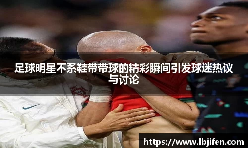 足球明星不系鞋带带球的精彩瞬间引发球迷热议与讨论