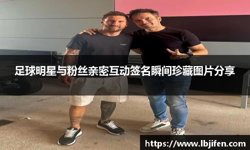 足球明星与粉丝亲密互动签名瞬间珍藏图片分享