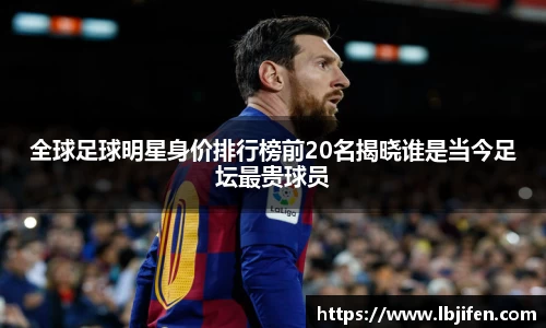 全球足球明星身价排行榜前20名揭晓谁是当今足坛最贵球员